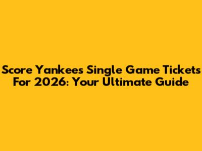 Score Yankees Single Game Tickets For 2026: Your Ultimate Guide