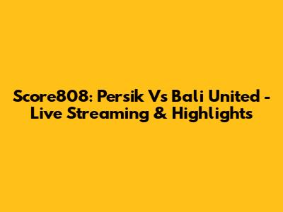 Score808: Persik Vs Bali United - Live Streaming & Highlights