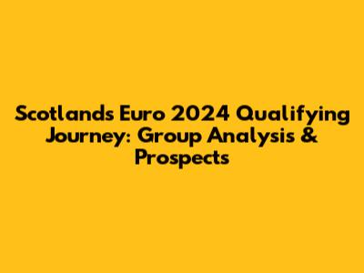 Scotland's Euro 2024 Qualifying Journey: Group Analysis & Prospects