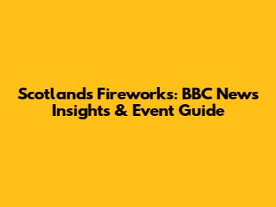 Scotland's Fireworks: BBC News Insights & Event Guide