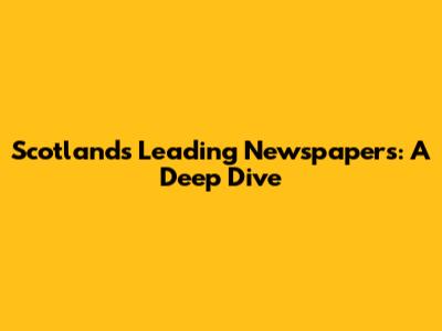 Scotland's Leading Newspapers: A Deep Dive