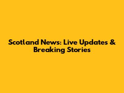 Scotland News: Live Updates & Breaking Stories