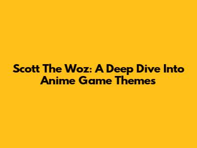 Scott The Woz: A Deep Dive Into Anime Game Themes