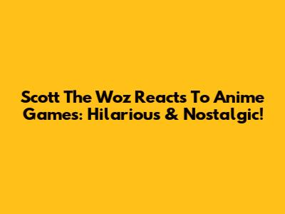 Scott The Woz Reacts To Anime Games: Hilarious & Nostalgic!