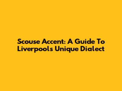 Scouse Accent: A Guide To Liverpool's Unique Dialect