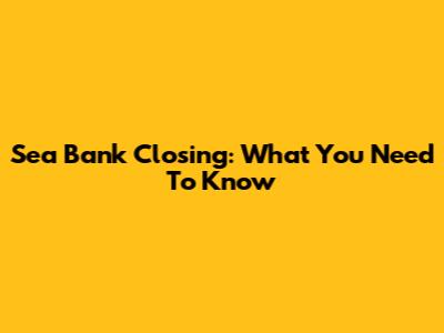 Sea Bank Closing: What You Need To Know