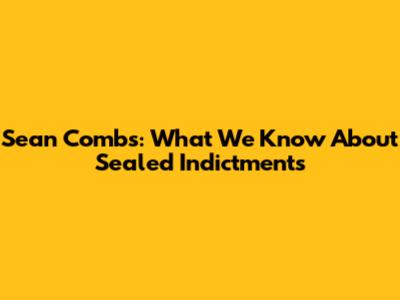 Sean Combs: What We Know About Sealed Indictments
