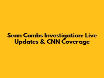 Sean Combs Investigation: Live Updates & CNN Coverage