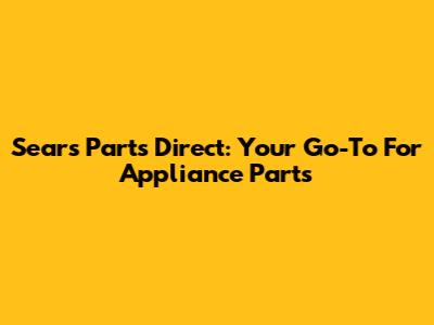 Sears Parts Direct: Your Go-To For Appliance Parts