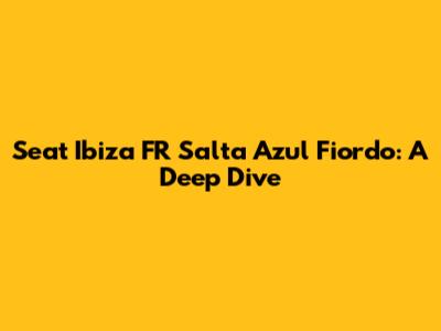Seat Ibiza FR Salta Azul Fiordo: A Deep Dive