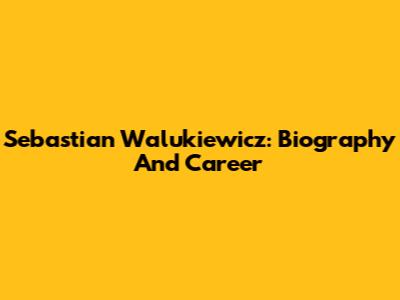 Sebastian Walukiewicz: Biography And Career