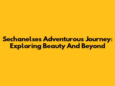 Sechanelse's Adventurous Journey: Exploring Beauty And Beyond