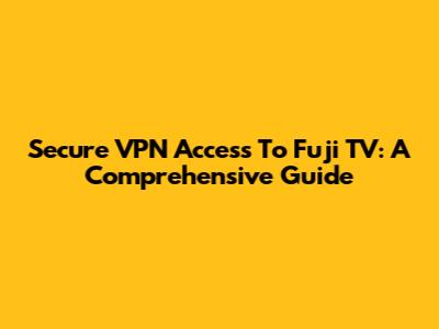 Secure VPN Access To Fuji TV: A Comprehensive Guide