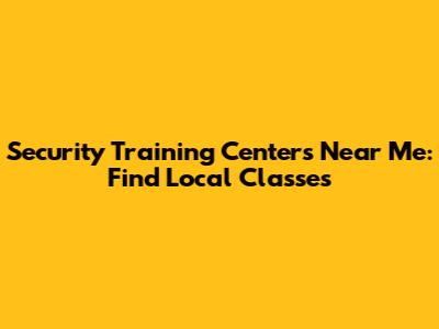 Security Training Centers Near Me: Find Local Classes