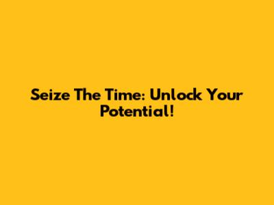Seize The Time: Unlock Your Potential!