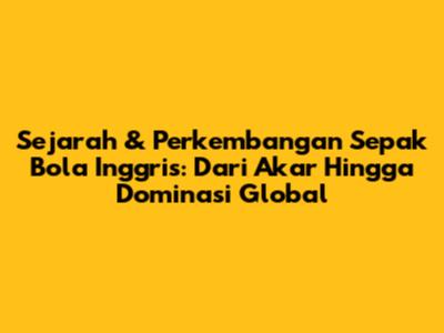 Sejarah & Perkembangan Sepak Bola Inggris: Dari Akar Hingga Dominasi Global