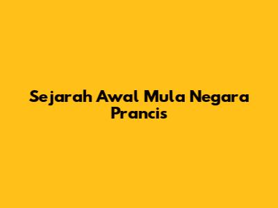 Sejarah Awal Mula Negara Prancis