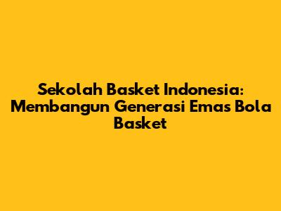 Sekolah Basket Indonesia: Membangun Generasi Emas Bola Basket