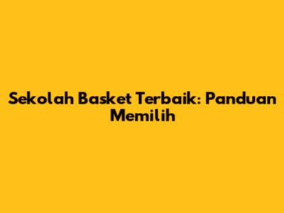 Sekolah Basket Terbaik: Panduan Memilih