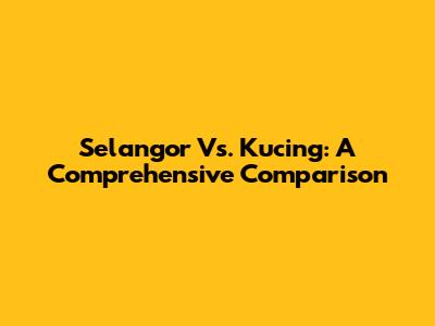 Selangor Vs. Kucing: A Comprehensive Comparison