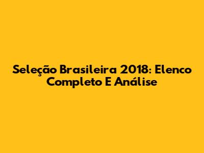 Seleção Brasileira 2018: Elenco Completo E Análise