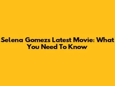 Selena Gomez's Latest Movie: What You Need To Know