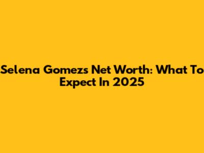 Selena Gomez's Net Worth: What To Expect In 2025