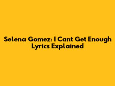 Selena Gomez: "I Can't Get Enough" Lyrics Explained