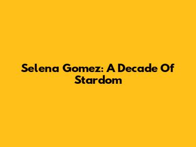 Selena Gomez: A Decade Of Stardom