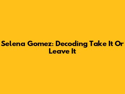 Selena Gomez: Decoding "Take It Or Leave It"