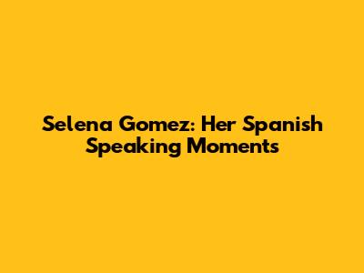 Selena Gomez: Her Spanish Speaking Moments
