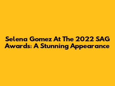 Selena Gomez At The 2022 SAG Awards: A Stunning Appearance