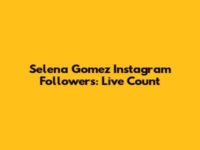 Selena Gomez Instagram Followers: Live Count