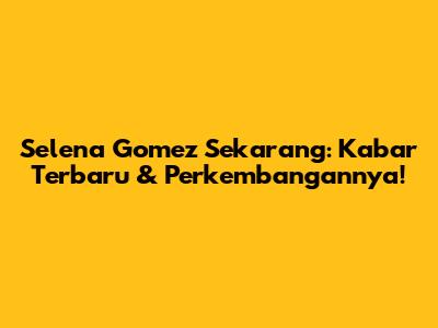Selena Gomez Sekarang: Kabar Terbaru & Perkembangannya!