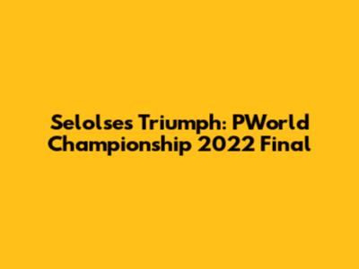 Selolse's Triumph: PWorld Championship 2022 Final