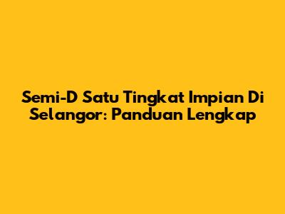 Semi-D Satu Tingkat Impian Di Selangor: Panduan Lengkap