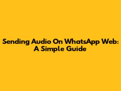 Sending Audio On WhatsApp Web: A Simple Guide