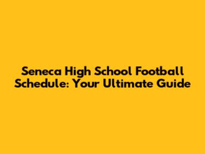 Seneca High School Football Schedule: Your Ultimate Guide