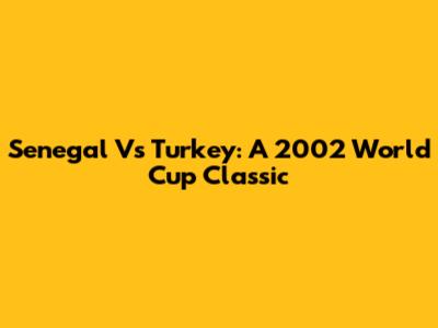 Senegal Vs Turkey: A 2002 World Cup Classic