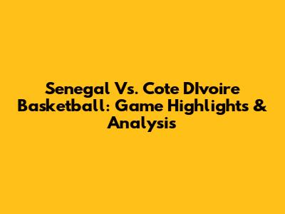 Senegal Vs. Cote D'Ivoire Basketball: Game Highlights & Analysis