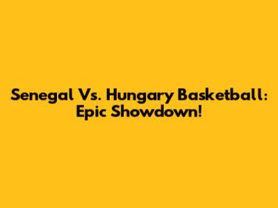 Senegal Vs. Hungary Basketball: Epic Showdown!