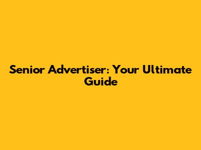 Senior Advertiser: Your Ultimate Guide