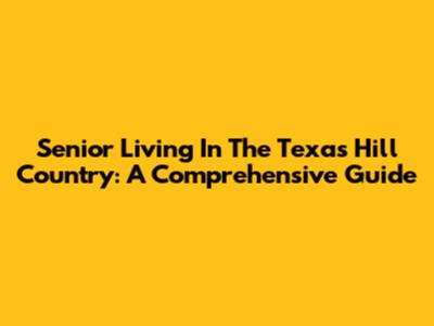 Senior Living In The Texas Hill Country: A Comprehensive Guide