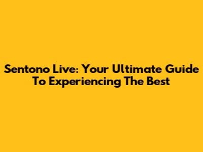 Sentono Live: Your Ultimate Guide To Experiencing The Best