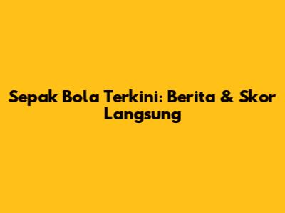Sepak Bola Terkini: Berita & Skor Langsung