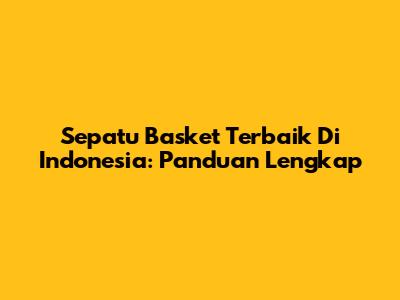 Sepatu Basket Terbaik Di Indonesia: Panduan Lengkap