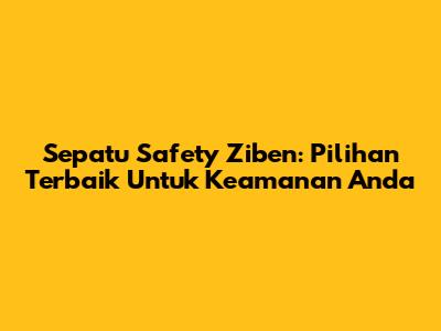 Sepatu Safety Ziben: Pilihan Terbaik Untuk Keamanan Anda