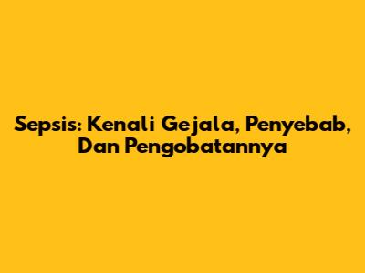 Sepsis: Kenali Gejala, Penyebab, Dan Pengobatannya