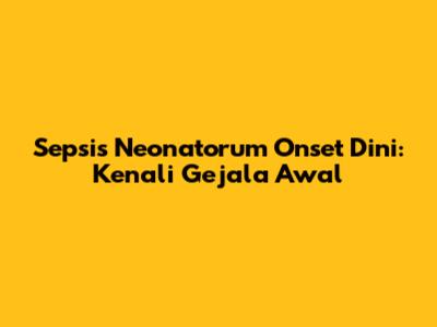 Sepsis Neonatorum Onset Dini: Kenali Gejala Awal