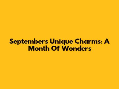 September's Unique Charms: A Month Of Wonders